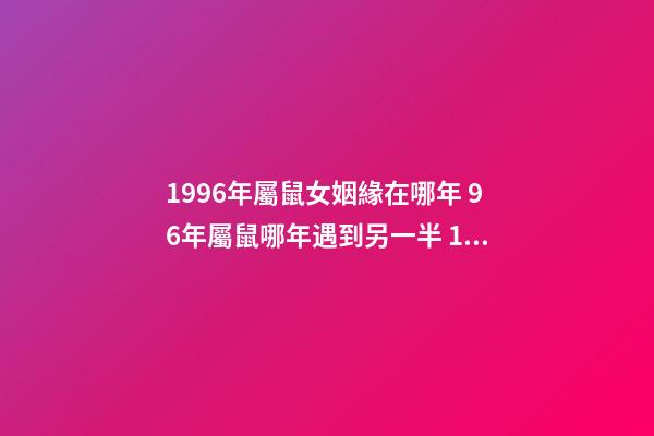 1996年屬鼠女姻緣在哪年 96年屬鼠哪年遇到另一半 1996年屬鼠女姻緣在哪年-第1張-觀點-玄機派